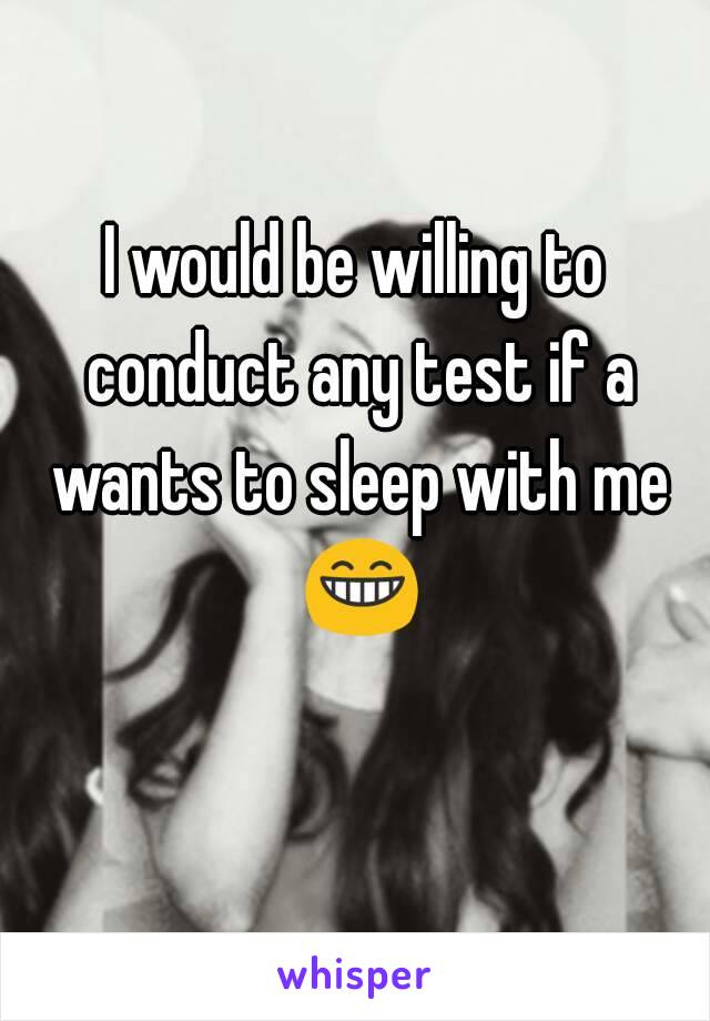 I would be willing to conduct any test if a wants to sleep with me 😁 
