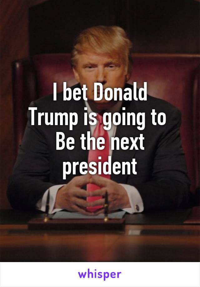 I bet Donald
Trump is going to 
Be the next president
