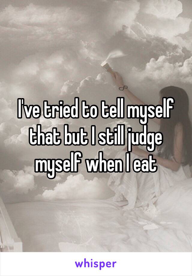 I've tried to tell myself that but I still judge myself when I eat 