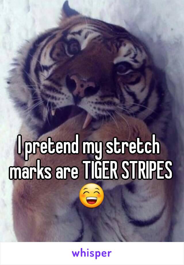 I pretend my stretch marks are TIGER STRIPES 😁