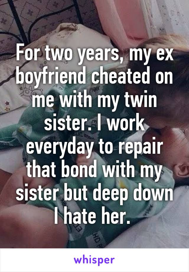 For two years, my ex boyfriend cheated on me with my twin sister. I work everyday to repair that bond with my sister but deep down I hate her. 