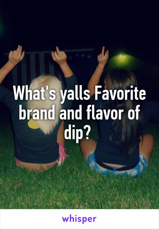 What's yalls Favorite brand and flavor of dip? 