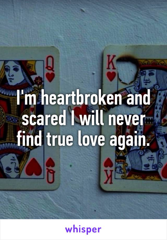 I'm heartbroken and scared I will never find true love again.