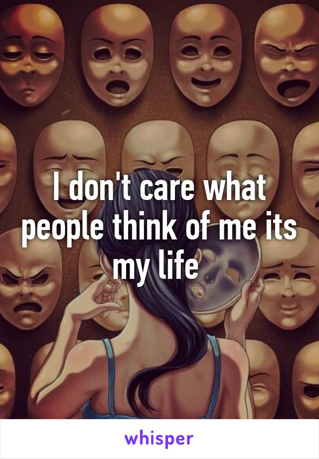 I don't care what people think of me its my life 