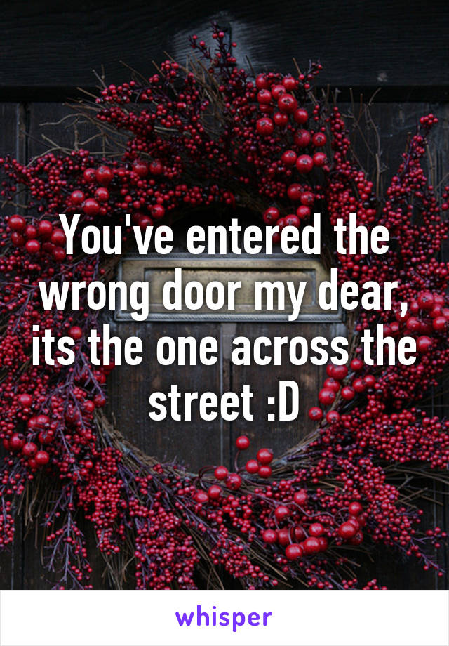 You've entered the wrong door my dear, its the one across the street :D