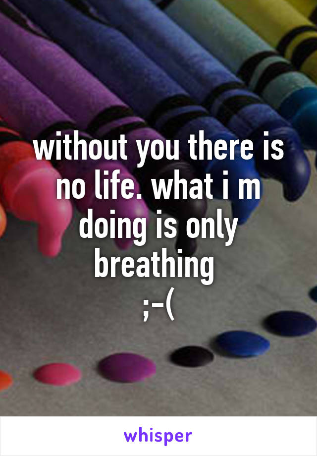 without you there is no life. what i m doing is only breathing 
;-(