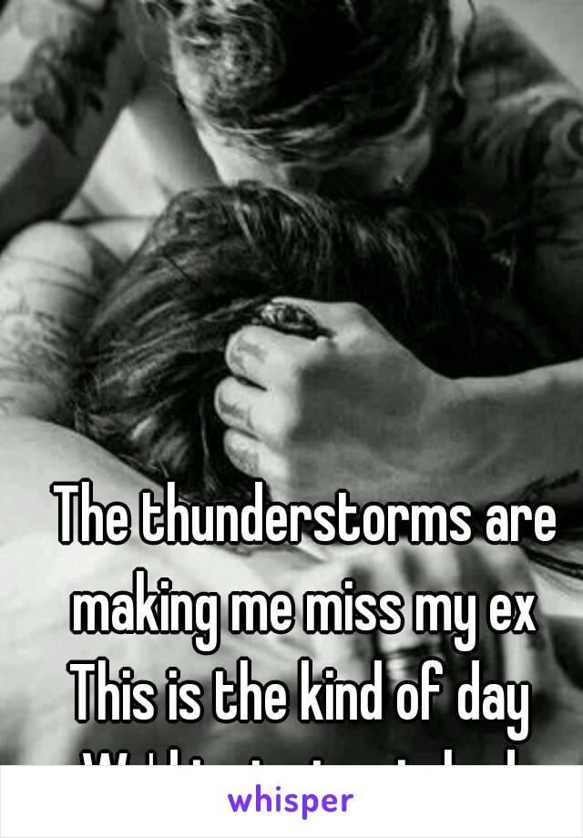 The thunderstorms are making me miss my ex 
This is the kind of day 
We'd just stay in bed 