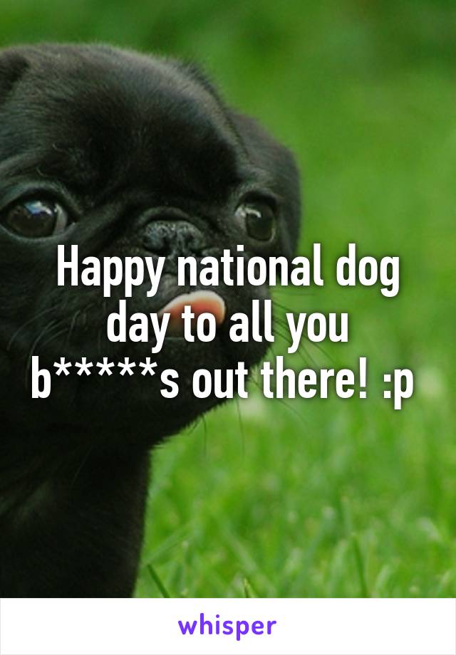 Happy national dog day to all you b*****s out there! :p 