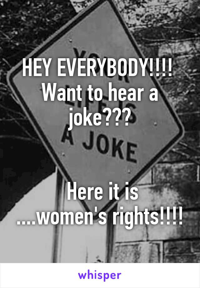 HEY EVERYBODY!!!! 
Want to hear a joke???


 Here it is ....women's rights!!!!