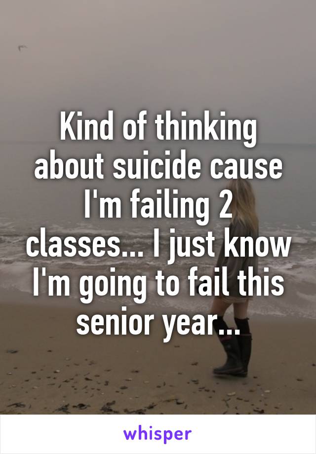 Kind of thinking about suicide cause I'm failing 2 classes... I just know I'm going to fail this senior year...