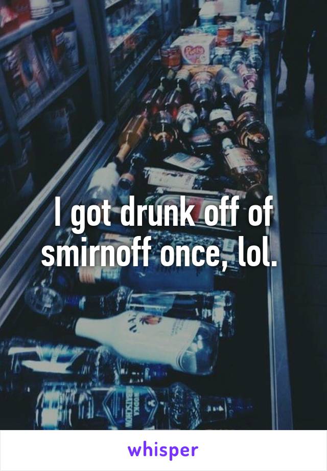 I got drunk off of smirnoff once, lol. 