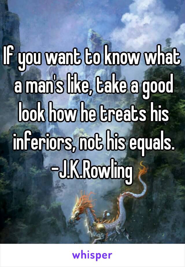 If you want to know what a man's like, take a good look how he treats his inferiors, not his equals.
-J.K.Rowling