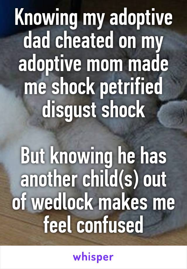 Knowing my adoptive dad cheated on my adoptive mom made me shock petrified disgust shock

But knowing he has another child(s) out of wedlock makes me feel confused
