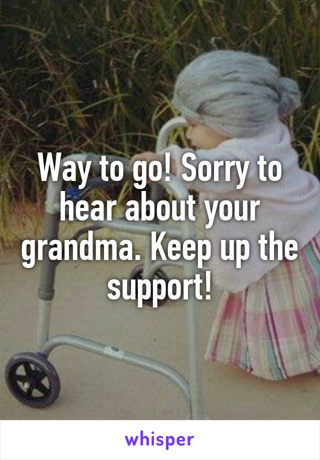 Way to go! Sorry to hear about your grandma. Keep up the support!