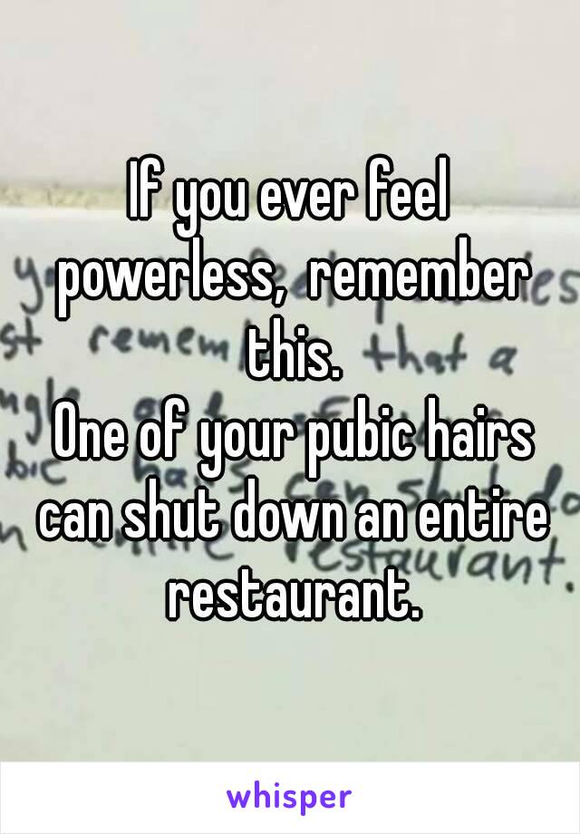 If you ever feel powerless,  remember this.
 One of your pubic hairs can shut down an entire restaurant.