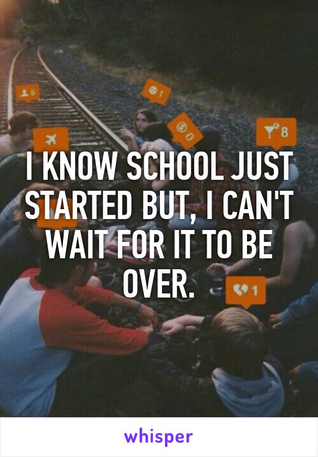 I KNOW SCHOOL JUST STARTED BUT, I CAN'T WAIT FOR IT TO BE OVER.