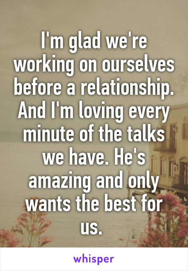 I'm glad we're working on ourselves before a relationship. And I'm loving every minute of the talks we have. He's amazing and only wants the best for us. 