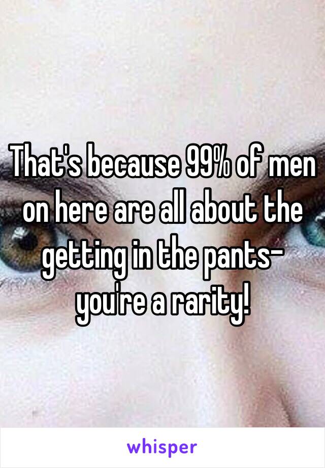 That's because 99% of men on here are all about the getting in the pants- you're a rarity!