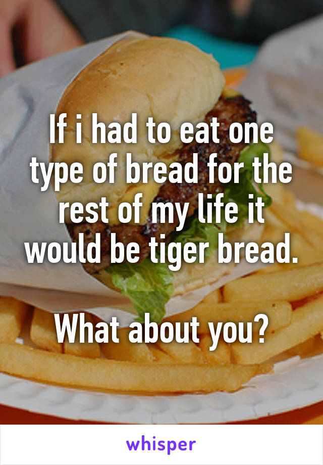 If i had to eat one type of bread for the rest of my life it would be tiger bread.

What about you?