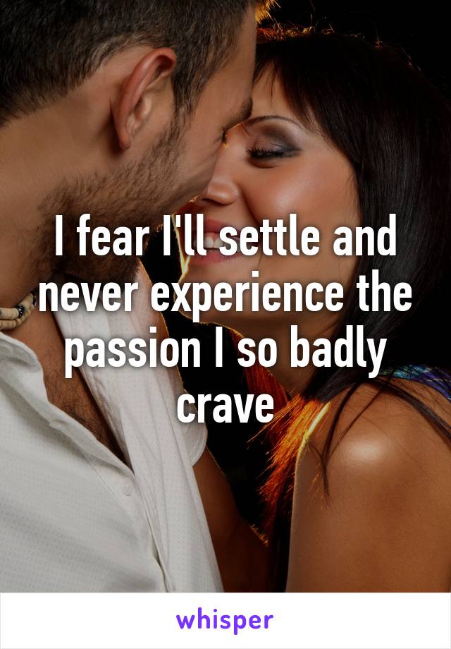 I fear I'll settle and never experience the passion I so badly crave