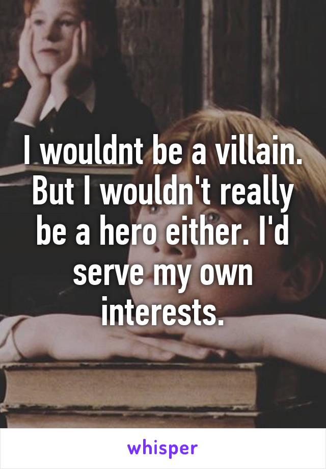 I wouldnt be a villain. But I wouldn't really be a hero either. I'd serve my own interests.