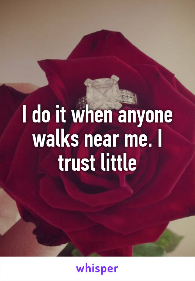 I do it when anyone walks near me. I trust little