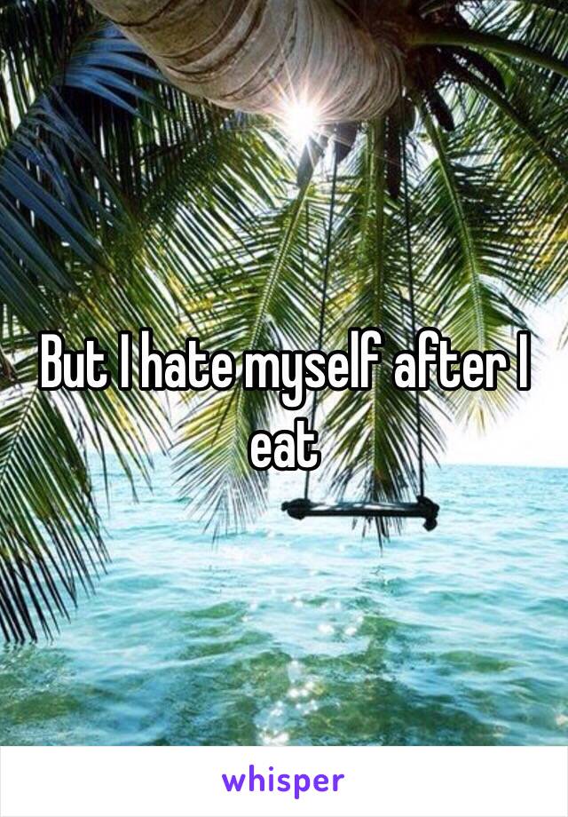 But I hate myself after I eat 