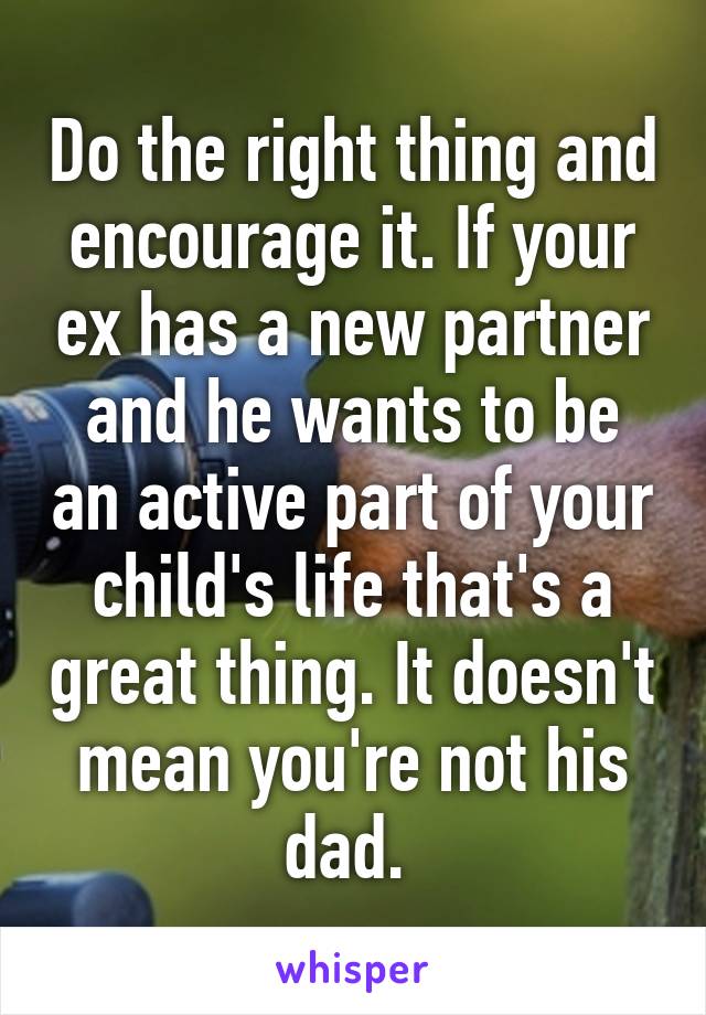 Do the right thing and encourage it. If your ex has a new partner and he wants to be an active part of your child's life that's a great thing. It doesn't mean you're not his dad. 