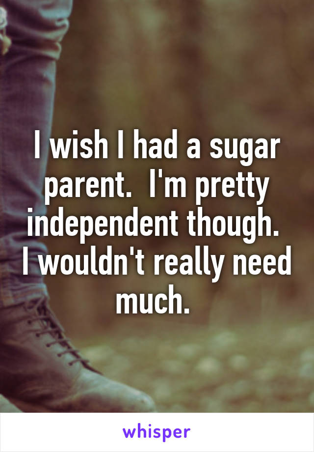 I wish I had a sugar parent.  I'm pretty independent though.  I wouldn't really need much. 