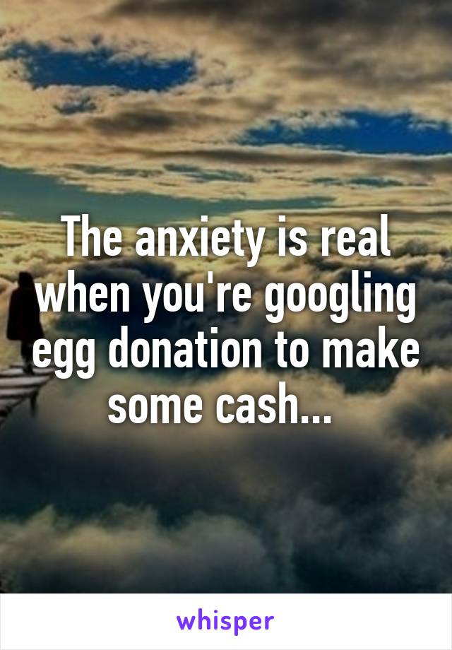 The anxiety is real when you're googling egg donation to make some cash... 