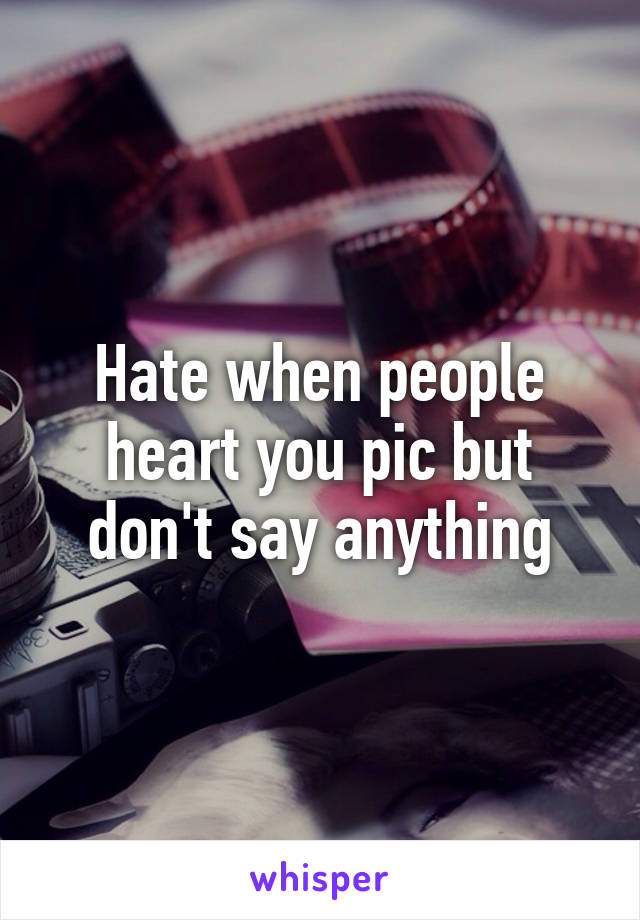 Hate when people heart you pic but don't say anything