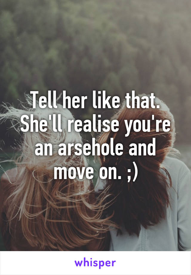 Tell her like that. She'll realise you're an arsehole and move on. ;)