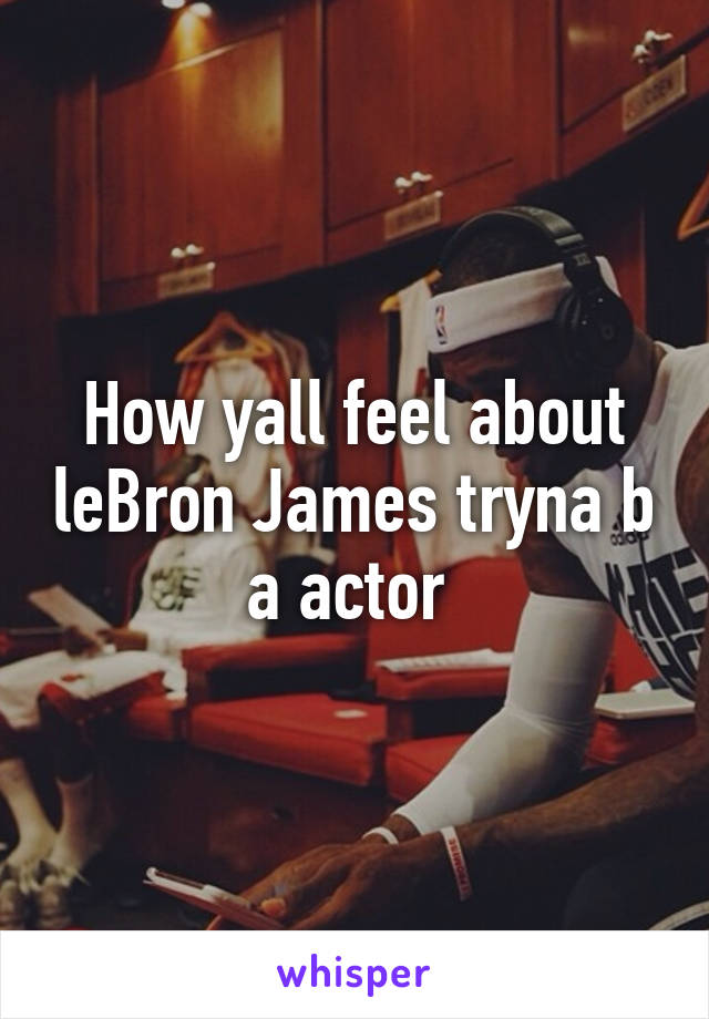 How yall feel about leBron James tryna b a actor 