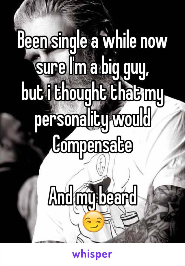 Been single a while now 
sure I'm a big guy,
but i thought that my
personality would 
Compensate 

And my beard 
😏