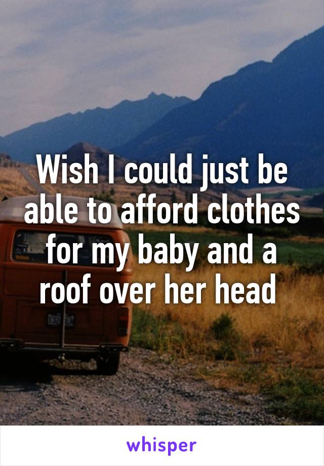 Wish I could just be able to afford clothes for my baby and a roof over her head 