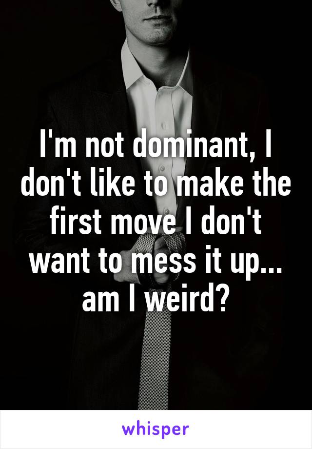 I'm not dominant, I don't like to make the first move I don't want to mess it up... am I weird?