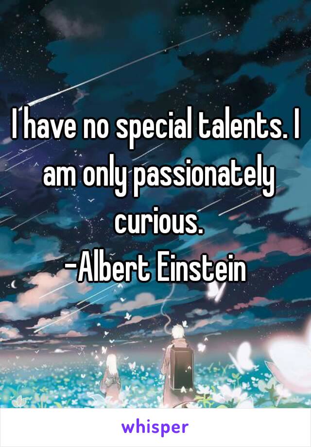 I have no special talents. I am only passionately curious.
-Albert Einstein