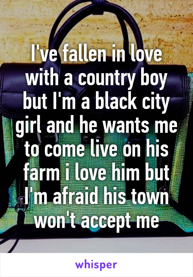 I've fallen in love with a country boy but I'm a black city girl and he wants me to come live on his farm i love him but I'm afraid his town won't accept me