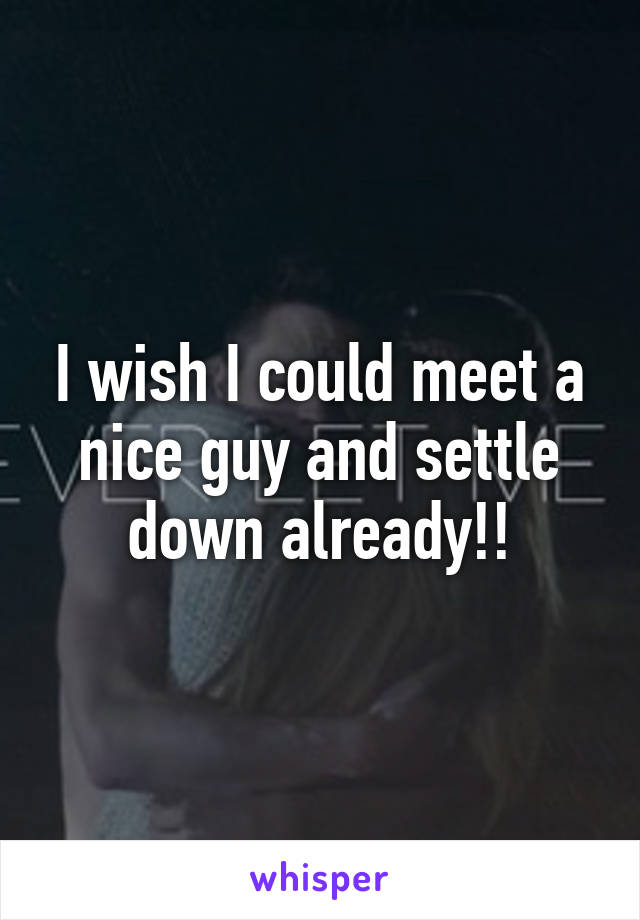 I wish I could meet a nice guy and settle down already!!