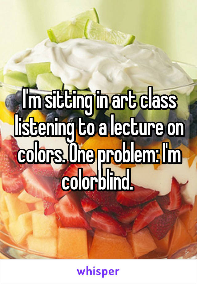 I'm sitting in art class listening to a lecture on colors. One problem: I'm colorblind. 