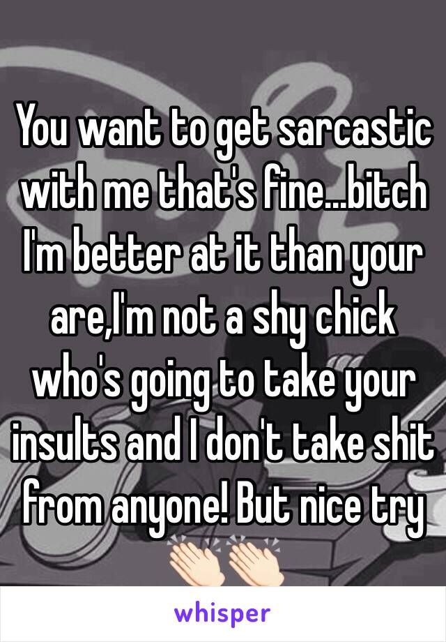 You want to get sarcastic with me that's fine...bitch I'm better at it than your are,I'm not a shy chick who's going to take your insults and I don't take shit from anyone! But nice try 👏🏻👏🏻