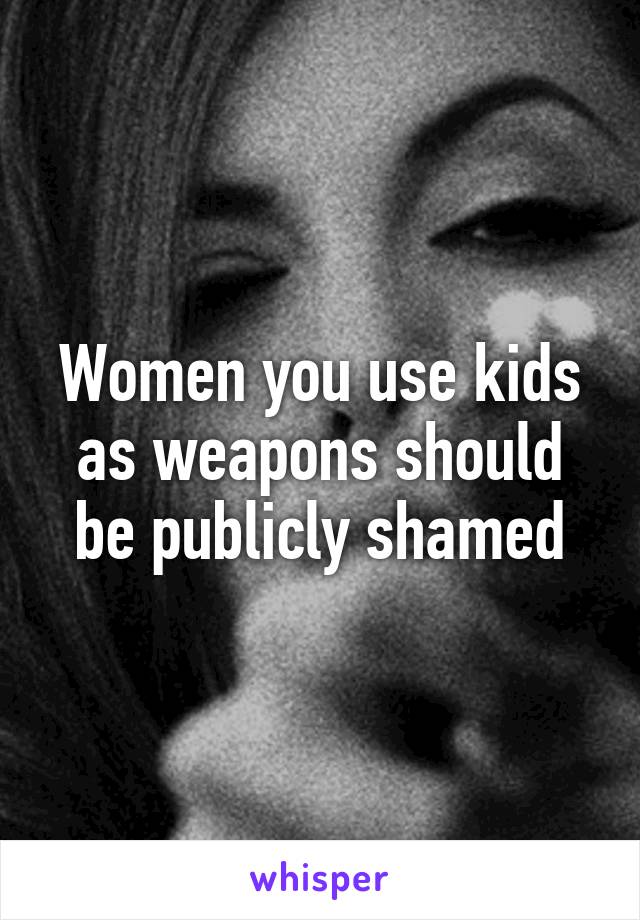 Women you use kids as weapons should be publicly shamed