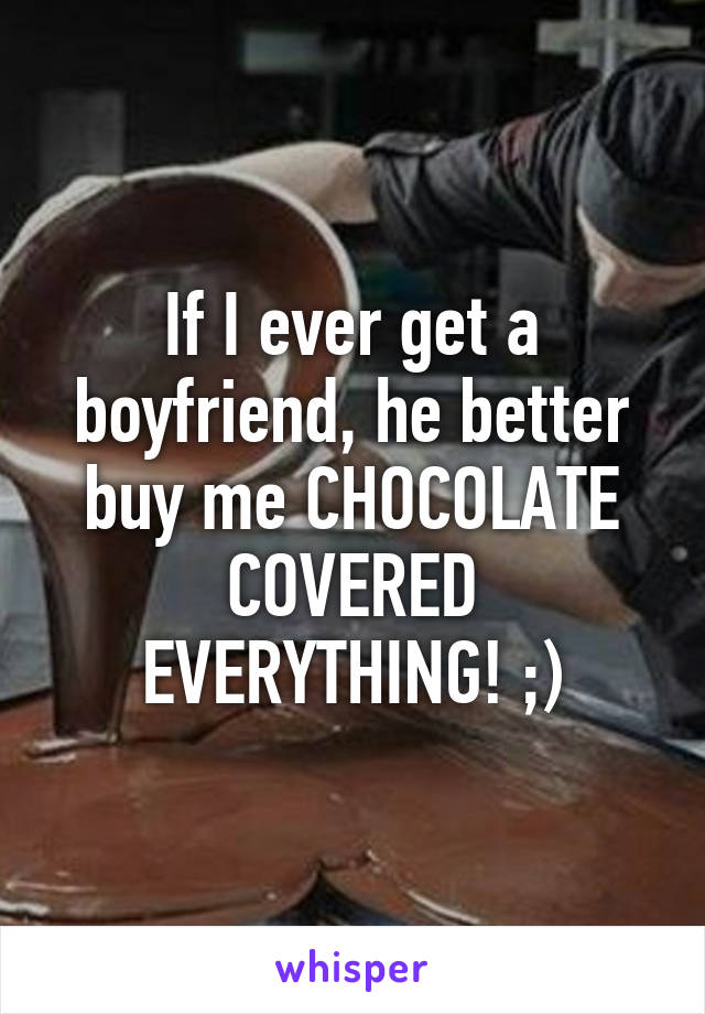 If I ever get a boyfriend, he better buy me CHOCOLATE COVERED EVERYTHING! ;)