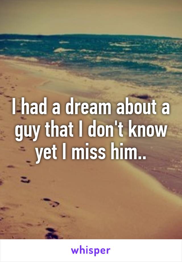 I had a dream about a guy that I don't know yet I miss him..