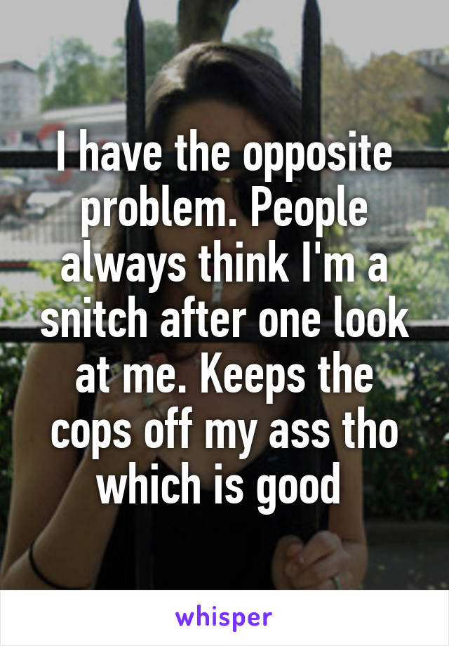 I have the opposite problem. People always think I'm a snitch after one look at me. Keeps the cops off my ass tho which is good 