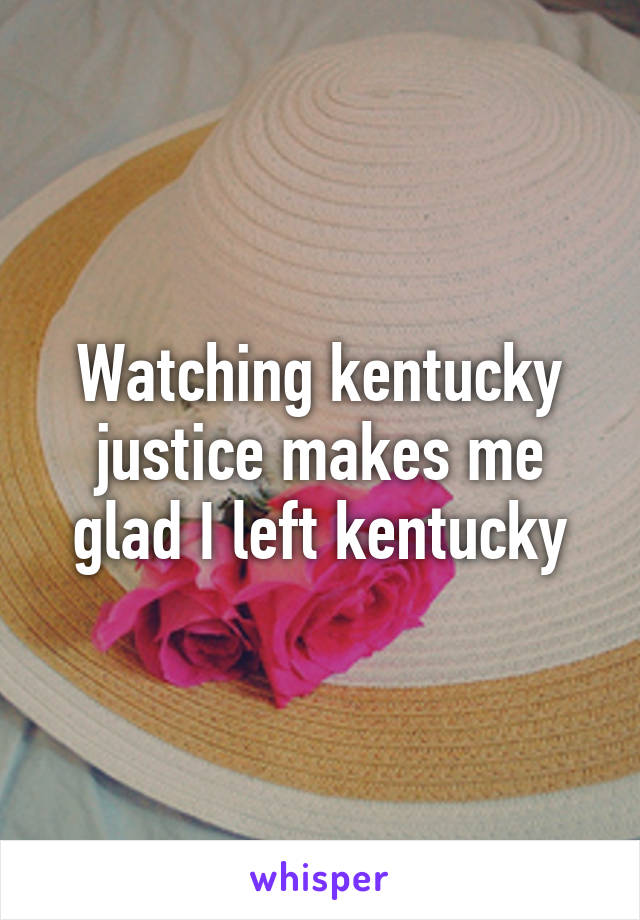 Watching kentucky justice makes me glad I left kentucky