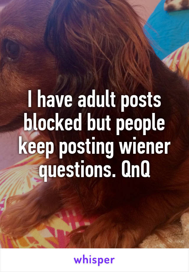 I have adult posts blocked but people keep posting wiener questions. QnQ