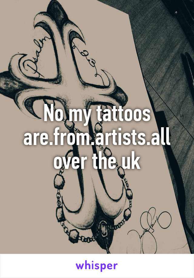 No my tattoos are.from.artists.all over the uk