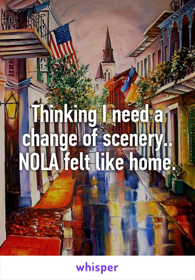 Thinking I need a change of scenery..
NOLA felt like home.