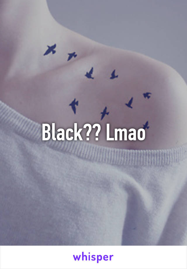 Black?? Lmao